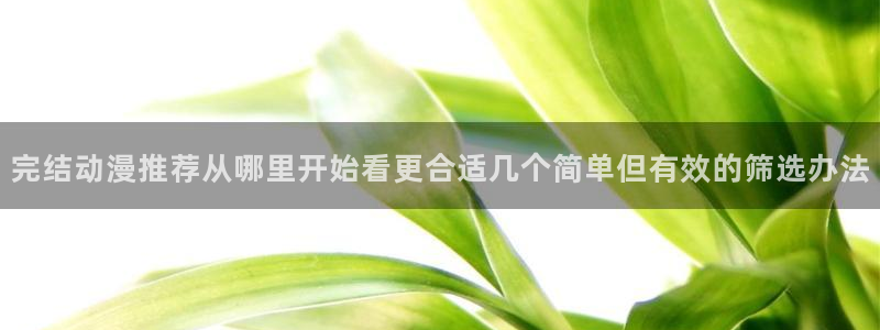 喵趣漫画近期更新:完结动漫推荐从哪里开始看更合适几个简单但有效的筛选办法配图