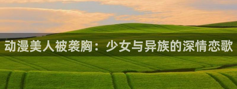 喵趣漫画排行榜:动漫美人被袭胸:少女与异族的深情恋歌配图
