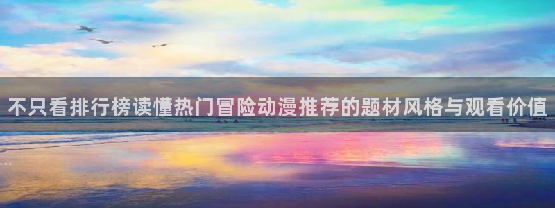 喵趣漫画哪个网站好:不只看排行榜读懂热门冒险动漫推荐的题材风格与观看价值配图