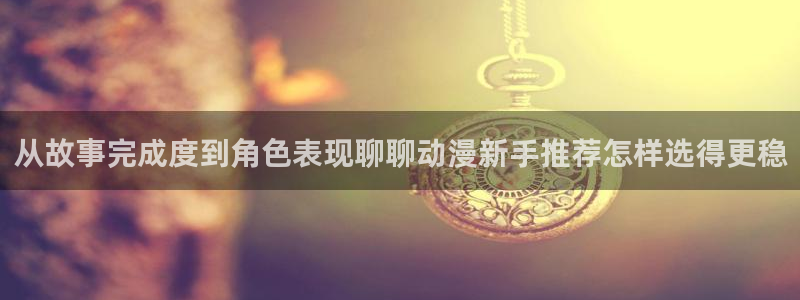 喵趣漫画最新章节在线阅读：从故事完成度到角色表现聊聊动漫新手推荐怎样选得更稳配图