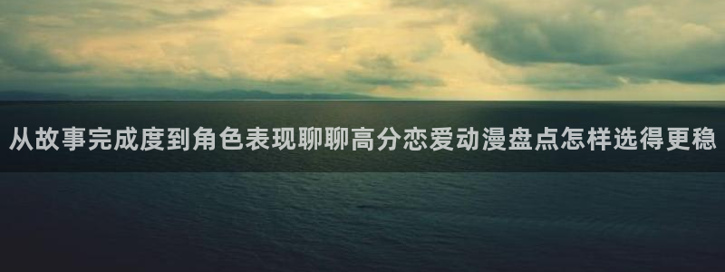 喵趣漫画手机在线阅读:从故事完成度到角色表现聊聊高分恋爱动漫盘点怎样选得更稳配图